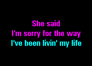 She said

I'm sorry for the way
I've been livin' my life