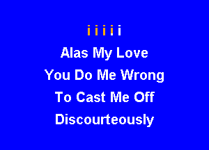 Alas My Love
You Do Me Wrong
To Cast Me Off

Discourteously