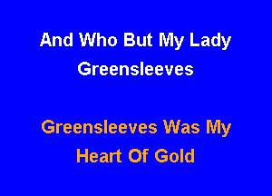 And Who But My Lady
Greensleeves

Greensleeves Was My
Heart Of Gold