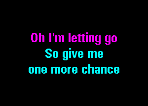 Oh I'm letting go

So give me
one more chance