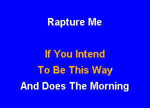 Rapture Me

If You lntend

To Be This Way
And Does The Morning