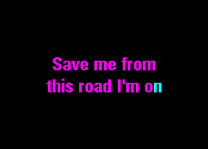 Save me from

this road I'm on