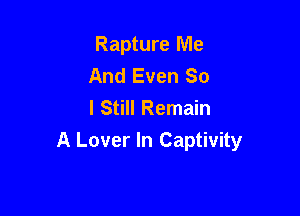 Rapture Me
And Even So
I Still Remain

A Lover In Captivity