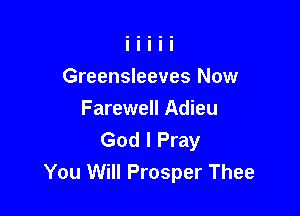 Greensleeves Now

Farewell Adieu
God I Pray
You Will Prosper Thee