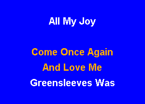 All My Joy

Come Once Again
And Love Me

Greensleeves Was