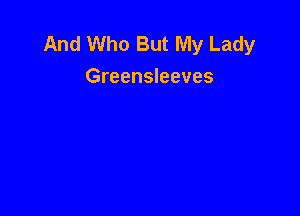 And Who But My Lady
Greensleeves