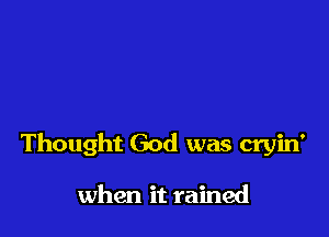 Thought God was cryin'

when it rained