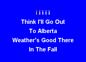 Think I'll Go Out
To Alberta

Weather's Good There
In The Fall
