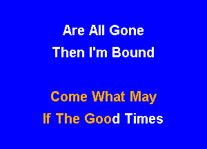 Are All Gone
Then I'm Bound

Come What May
If The Good Times