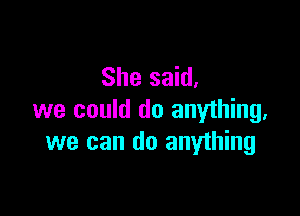 She said.

we could do anything,
we can do anything