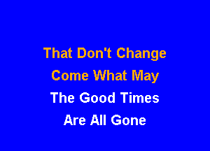 That Don't Change
Come What May

The Good Times
Are All Gone