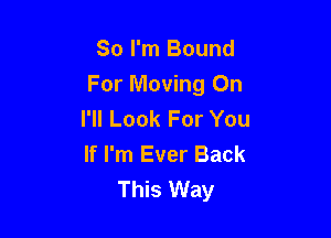 So I'm Bound
For Moving On
I'll Look For You

If I'm Ever Back
This Way