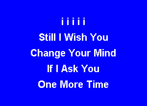 Still I Wish You

Change Your Mind
If I Ask You
One More Time