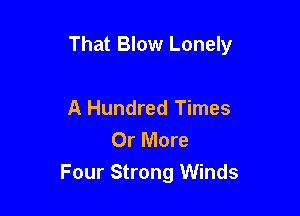 That Blow Lonely

A Hundred Times
Or More
Four Strong Winds
