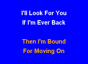 I'll Look For You
If I'm Ever Back

Then I'm Bound

For Moving On
