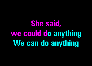 She said.

we could do anything
We can do anything