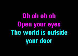 Ohohohoh
Open your eyes

The world is outside
your door