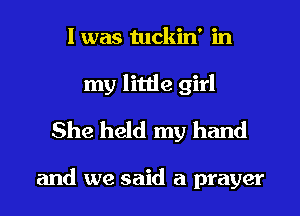 I was tuckin' in
my little girl
She held my hand

and we said a prayer