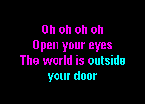 Ohohohoh
Open your eyes

The world is outside
your door