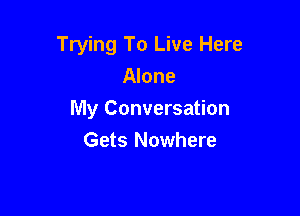 Trying To Live Here
Alone

My Conversation

Gets Nowhere