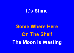 It's Shine

Some Where Here
On The Shelf
The Moon Is Wasting