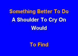 Something Better To Do
A Shoulder To Cry On
Would

To Find