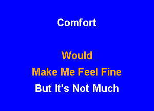 Comfort

Would

Make Me Feel Fine
But It's Not Much