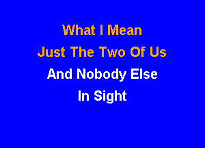 What I Mean
Just The Two Of Us
And Nobody Else

In Sight