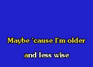 Maybe 'cause I'm older

and loss wise