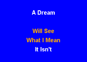 A Dream

Will See

What I Mean
It Isn't