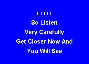 So Listen

Very Carefully
Get Closer Now And
You Will See