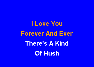 I Love You

Forever And Ever
There's A Kind
Of Hush