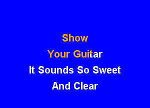 Show

Your Guitar
It Sounds So Sweet
And Clear