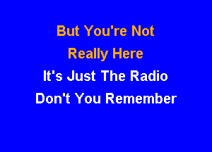 But You're Not
Really Here
It's Just The Radio

Don't You Remember