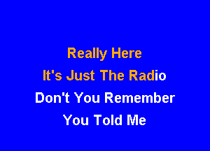 Really Here
It's Just The Radio

Don't You Remember
You Told Me