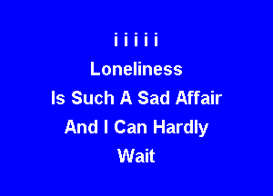 LoneHness
ls Such A Sad Affair

And I Can Hardly
Wait