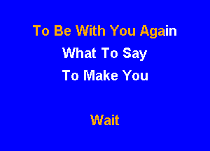 To Be With You Again
What To Say
To Make You

Wait