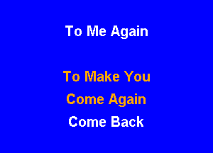 To Me Again

To Make You

Come Again

Come Back