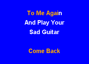 To Me Again
And Play Your
Sad Guitar

Come Back