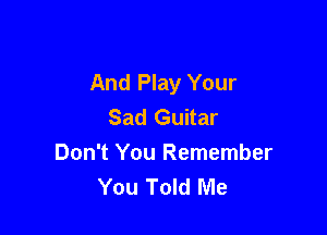 And Play Your
Sad Guitar

Don't You Remember
You Told Me