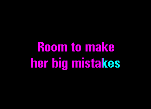 Room to make

her big mistakes