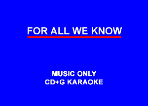 FOR ALL WE KNOW

MUSIC ONLY
CIMG KARAOKE
