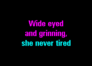 Wide eyed

and grinning.
she never tired