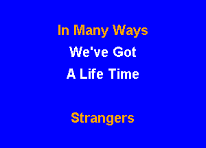 In Many Ways
We've Got
A Life Time

Strangers