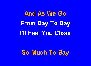 And As We Go
From Day To Day
I'll Feel You Close

So Much To Say