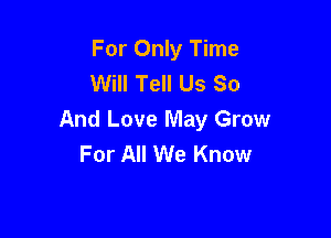 For Only Time
Will Tell Us So

And Love May Grow
For All We Know