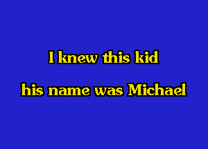 I knew this kid

his name was Michael