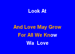 Look At

And Love May Grow
For All We Know
Wa Love