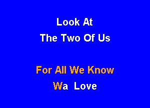 Look At
The Two Of Us

For All We Know
Wa Love
