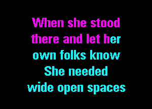 When she stood
there and let her

own folks know
She needed
wide open spaces